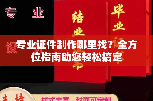 天镇专业证件制作哪里找？全方位指南助您轻松搞定
