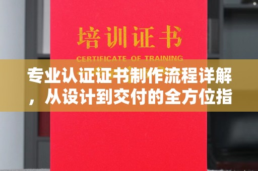 天镇专业认证证书制作流程详解，从设计到交付的全方位指南