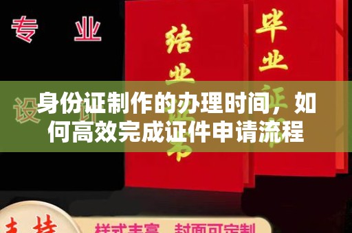 天镇身份证制作的办理时间，如何高效完成证件申请流程