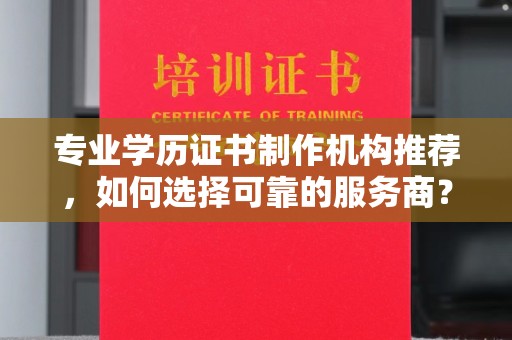 天镇专业学历证书制作机构推荐，如何选择可靠的服务商？