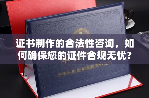 天镇证书制作的合法性咨询，如何确保您的证件合规无忧？