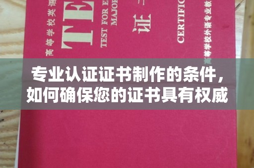 天镇专业认证证书制作的条件，如何确保您的证书具有权威性和可信度